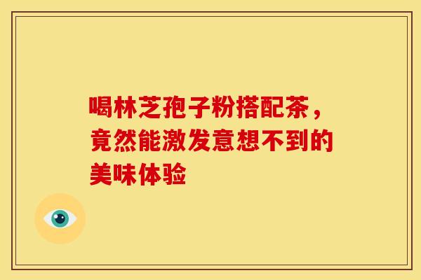 喝林芝孢子粉搭配茶，竟然能激发意想不到的美味体验