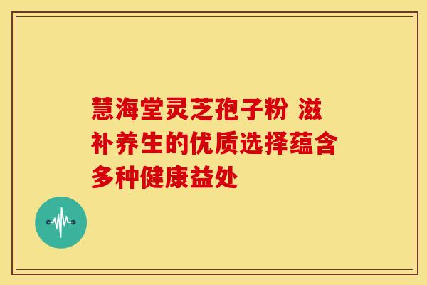 慧海堂灵芝孢子粉 滋补养生的优质选择蕴含多种健康益处
