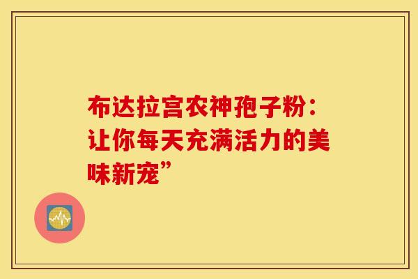 布达拉宫农神孢子粉：让你每天充满活力的美味新宠”