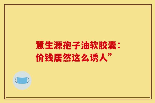 慧生源孢子油软胶囊：价钱居然这么诱人”