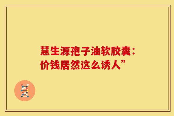 慧生源孢子油软胶囊：价钱居然这么诱人”
