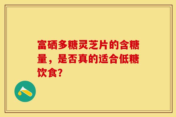 富硒多糖灵芝片的含糖量，是否真的适合低糖饮食？