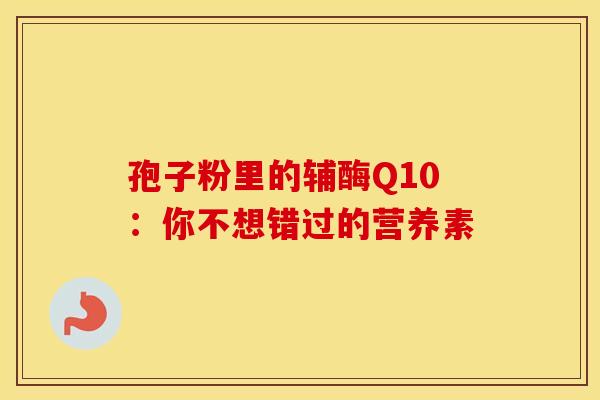 孢子粉里的辅酶Q10：你不想错过的营养素