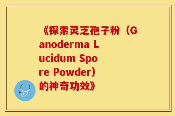 《探索灵芝孢子粉（Ganoderma Lucidum Spore Powder）的神奇功效》