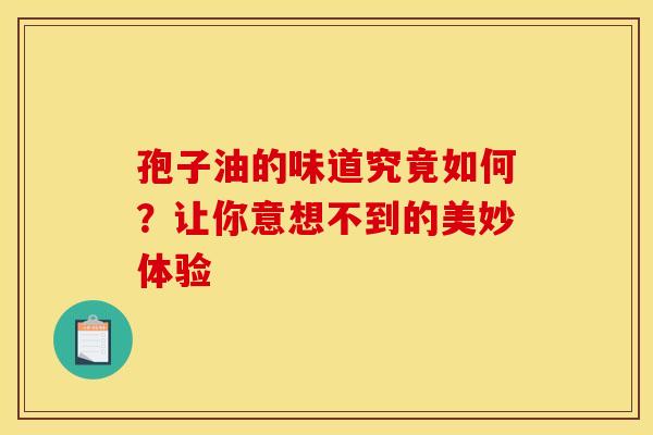 孢子油的味道究竟如何？让你意想不到的美妙体验