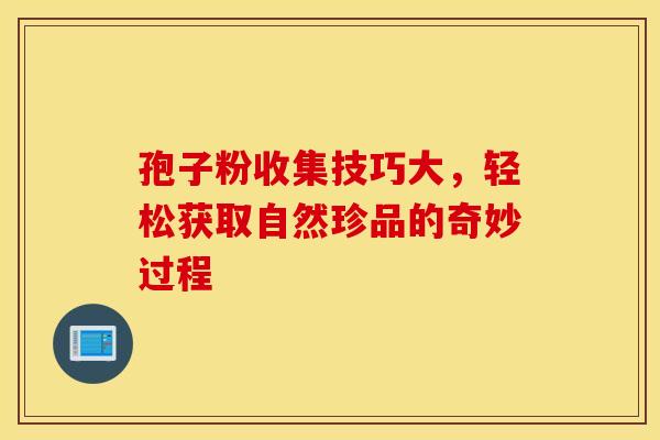 孢子粉收集技巧大，轻松获取自然珍品的奇妙过程