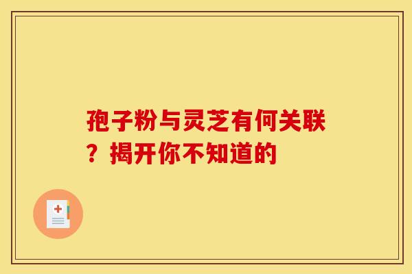 孢子粉与灵芝有何关联？揭开你不知道的