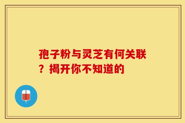孢子粉与灵芝有何关联？揭开你不知道的