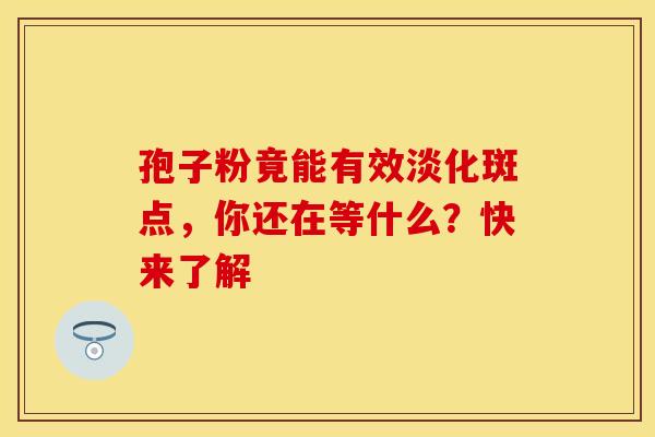 孢子粉竟能有效淡化斑点，你还在等什么？快来了解