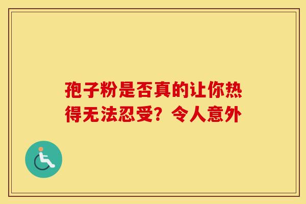 孢子粉是否真的让你热得无法忍受？令人意外