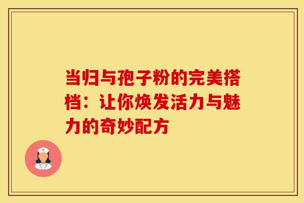 当归与孢子粉的完美搭档：让你焕发活力与魅力的奇妙配方