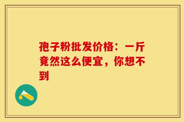孢子粉批发价格：一斤竟然这么便宜，你想不到
