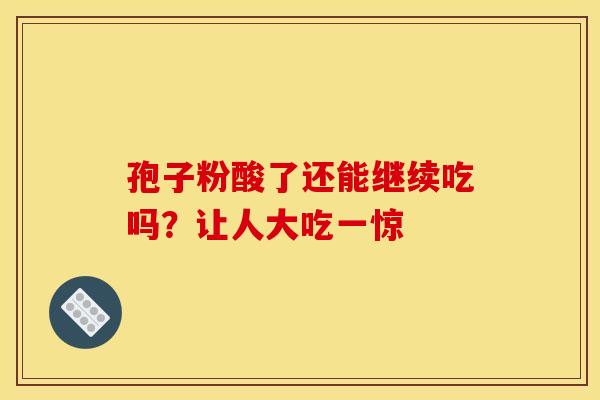 孢子粉酸了还能继续吃吗？让人大吃一惊