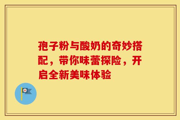 孢子粉与酸奶的奇妙搭配，带你味蕾探险，开启全新美味体验