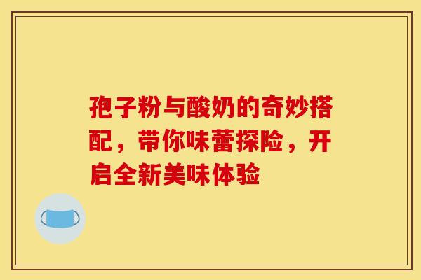 孢子粉与酸奶的奇妙搭配，带你味蕾探险，开启全新美味体验