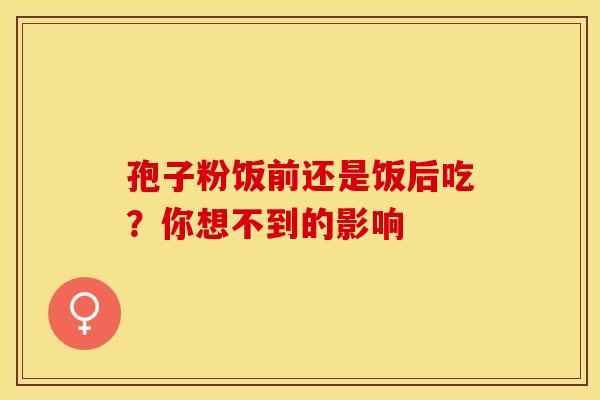 孢子粉饭前还是饭后吃？你想不到的影响