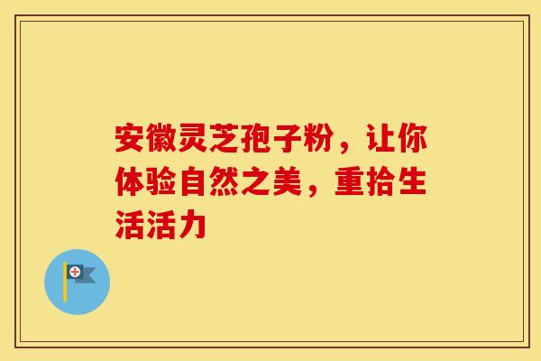 安徽灵芝孢子粉，让你体验自然之美，重拾生活活力