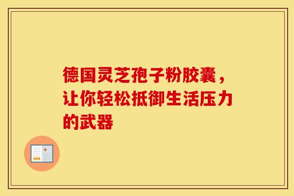 德国灵芝孢子粉胶囊，让你轻松抵御生活压力的武器