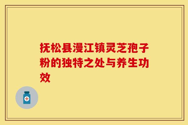 抚松县漫江镇灵芝孢子粉的独特之处与养生功效