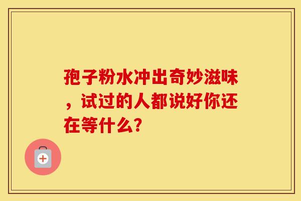 孢子粉水冲出奇妙滋味，试过的人都说好你还在等什么？