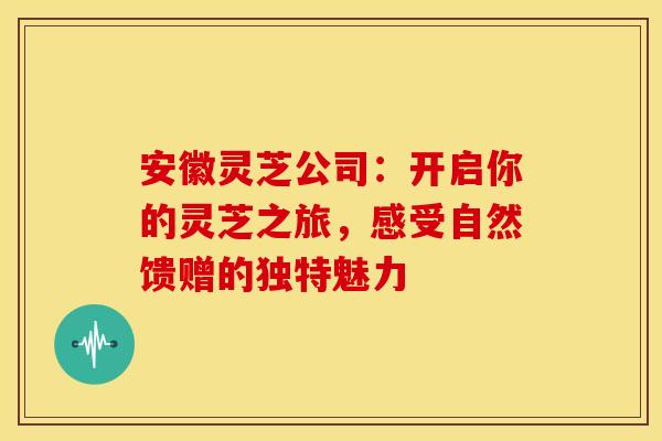 安徽灵芝公司：开启你的灵芝之旅，感受自然馈赠的独特魅力