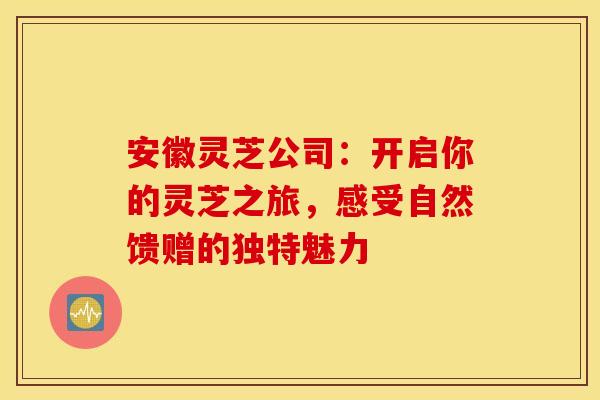 安徽灵芝公司：开启你的灵芝之旅，感受自然馈赠的独特魅力