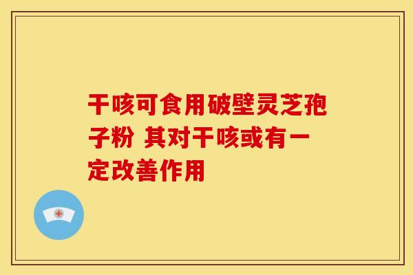 干咳可食用破壁灵芝孢子粉 其对干咳或有一定改善作用