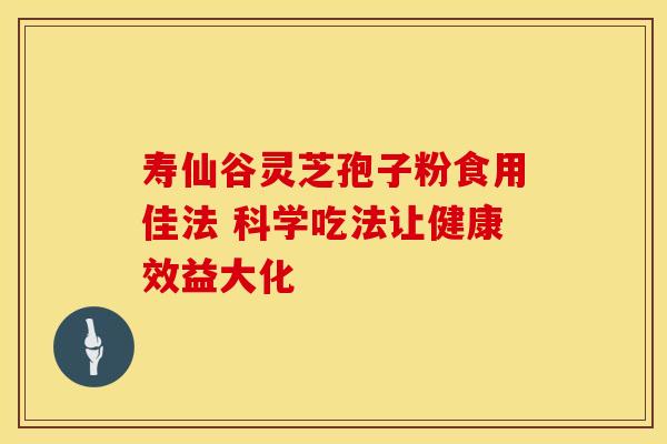 寿仙谷灵芝孢子粉食用佳法 科学吃法让健康效益大化
