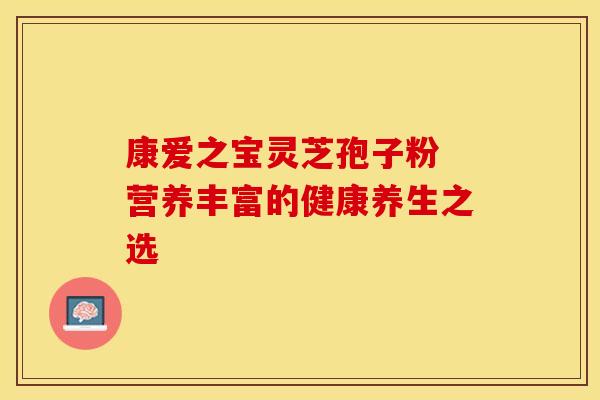 康爱之宝灵芝孢子粉 营养丰富的健康养生之选