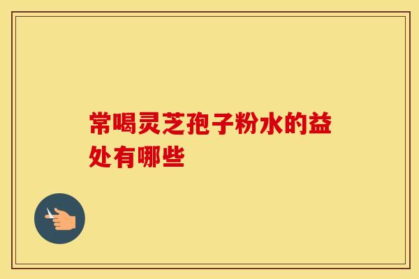 常喝灵芝孢子粉水的益处有哪些