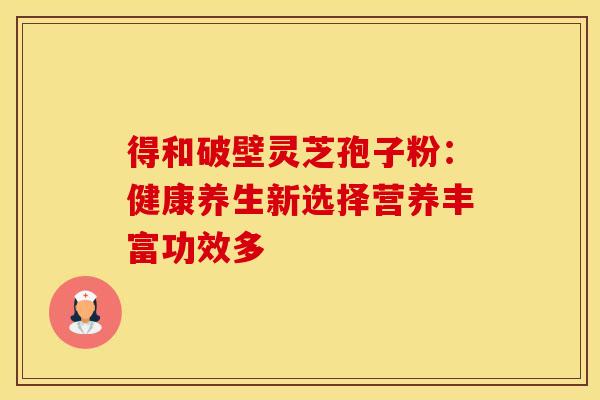得和破壁灵芝孢子粉：健康养生新选择营养丰富功效多