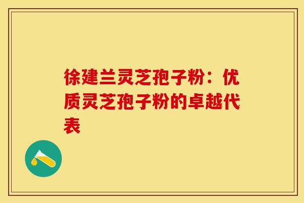 徐建兰灵芝孢子粉：优质灵芝孢子粉的卓越代表