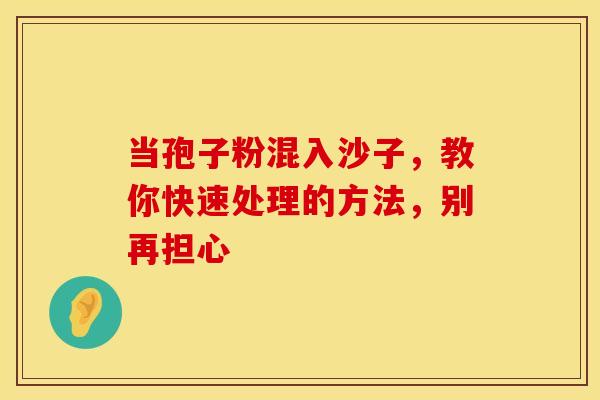 当孢子粉混入沙子，教你快速处理的方法，别再担心