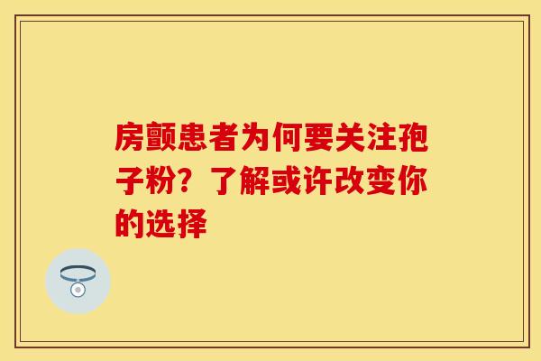房颤患者为何要关注孢子粉？了解或许改变你的选择