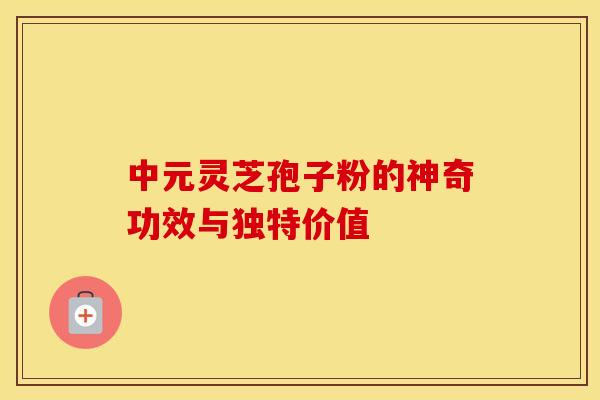 中元灵芝孢子粉的神奇功效与独特价值