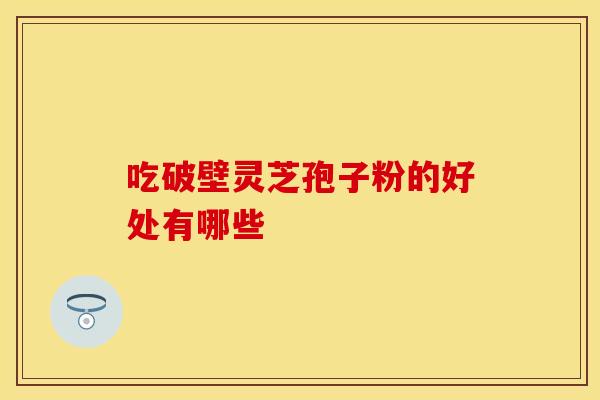 吃破壁灵芝孢子粉的好处有哪些