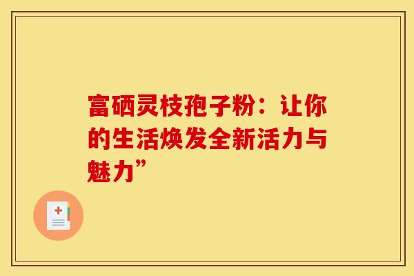 富硒灵枝孢子粉：让你的生活焕发全新活力与魅力”