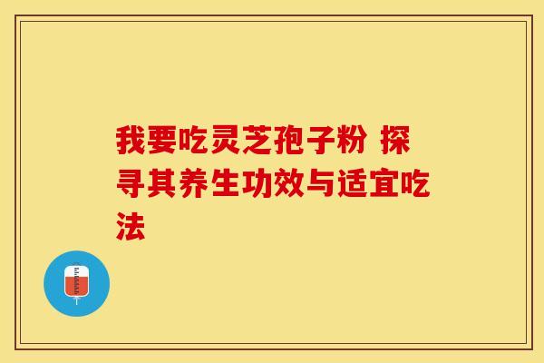 我要吃灵芝孢子粉 探寻其养生功效与适宜吃法