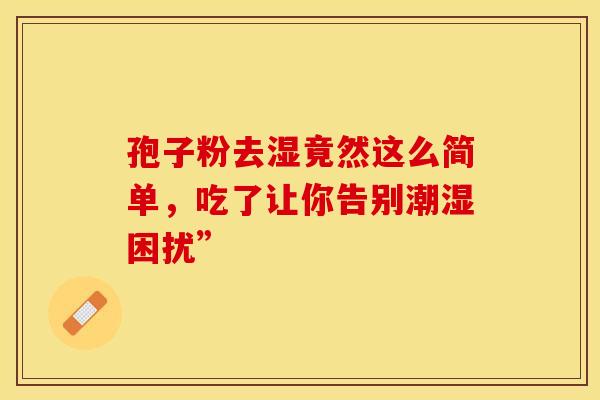 孢子粉去湿竟然这么简单，吃了让你告别潮湿困扰”