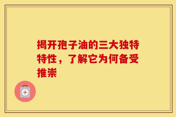 揭开孢子油的三大独特特性，了解它为何备受推崇