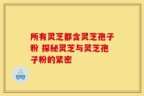 所有灵芝都含灵芝孢子粉 探秘灵芝与灵芝孢子粉的紧密