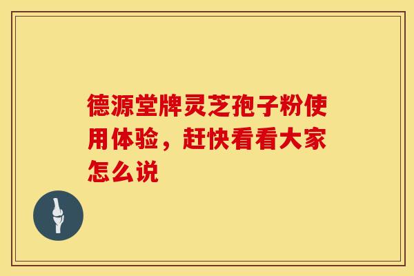 德源堂牌灵芝孢子粉使用体验，赶快看看大家怎么说