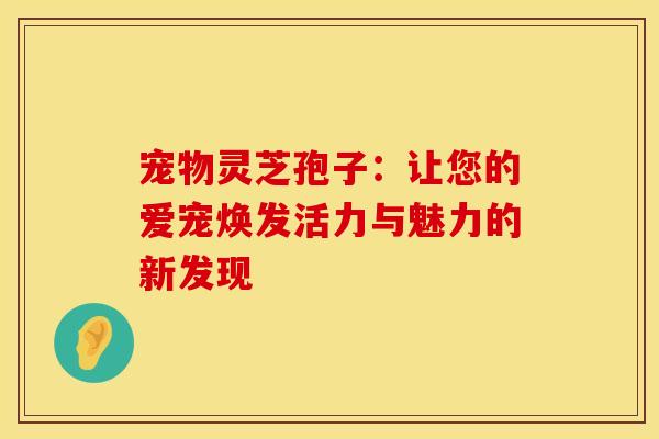 宠物灵芝孢子：让您的爱宠焕发活力与魅力的新发现