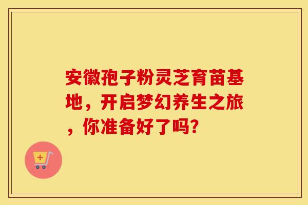 安徽孢子粉灵芝育苗基地，开启梦幻养生之旅，你准备好了吗？