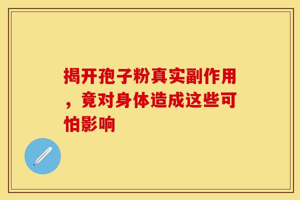 揭开孢子粉真实副作用，竟对身体造成这些可怕影响