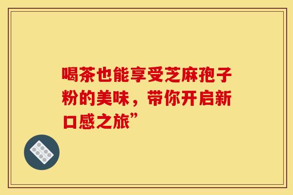 喝茶也能享受芝麻孢子粉的美味，带你开启新口感之旅”