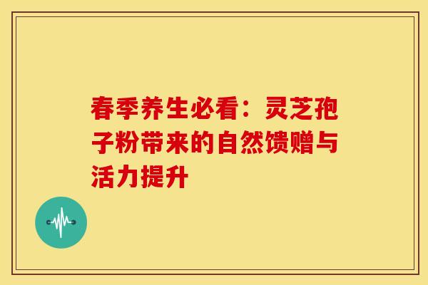 春季养生必看：灵芝孢子粉带来的自然馈赠与活力提升