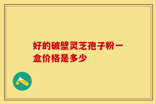 好的破壁灵芝孢子粉一盒价格是多少