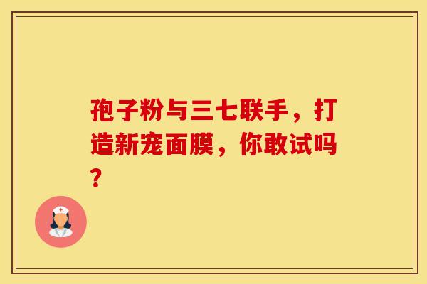 孢子粉与三七联手，打造新宠面膜，你敢试吗？