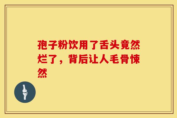 孢子粉饮用了舌头竟然烂了，背后让人毛骨悚然
